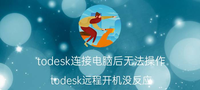 todesk连接电脑后无法操作 todesk远程开机没反应？